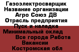 Газоэлектросварщик › Название организации ­ Агро-Союз ДВ › Отрасль предприятия ­ Пуск и наладка › Минимальный оклад ­ 55 000 - Все города Работа » Вакансии   . Костромская обл.